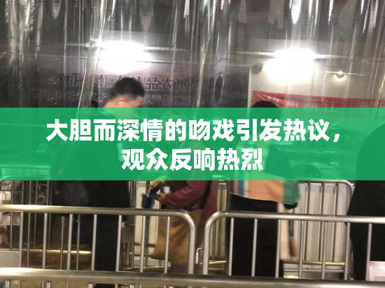 大胆而深情的吻戏引发热议，观众反响热烈