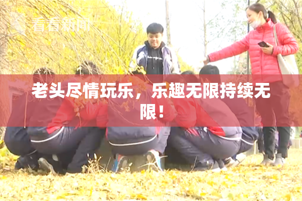 老头尽情玩乐，乐趣无限持续无限！