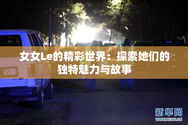女女Le的精彩世界：探索她们的独特魅力与故事