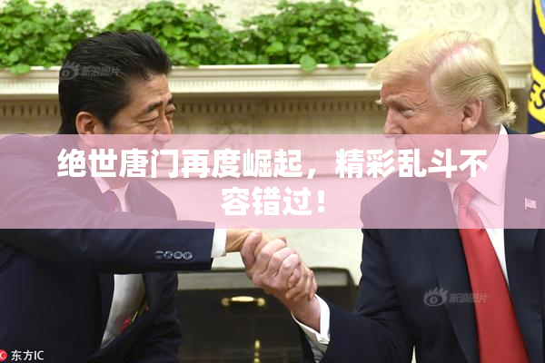 绝世唐门再度崛起，精彩乱斗不容错过！