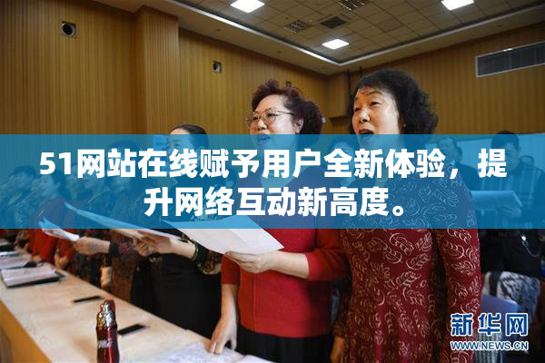 51网站在线赋予用户全新体验，提升网络互动新高度。