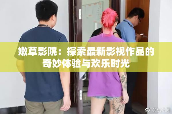 嫩草影院：探索最新影视作品的奇妙体验与欢乐时光