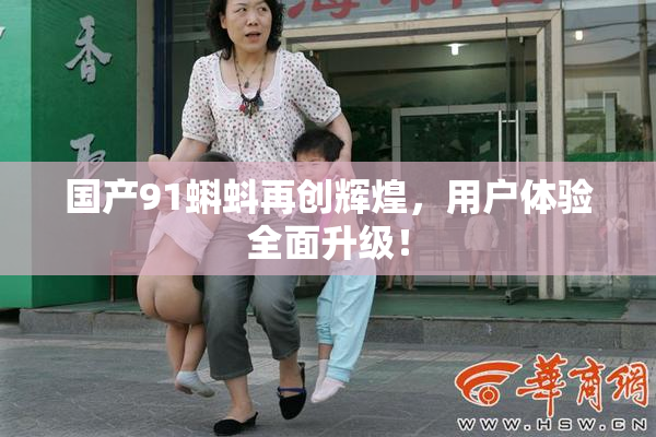 国产91蝌蚪再创辉煌，用户体验全面升级！
