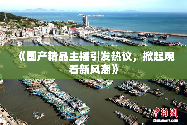 《国产精品主播引发热议，掀起观看新风潮》