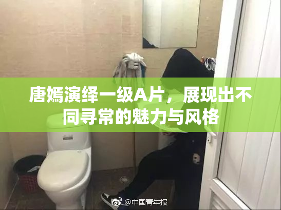 唐嫣演绎一级A片，展现出不同寻常的魅力与风格