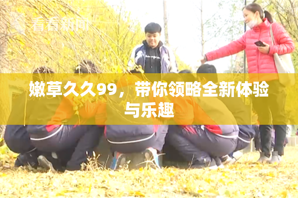 嫩草久久99，带你领略全新体验与乐趣