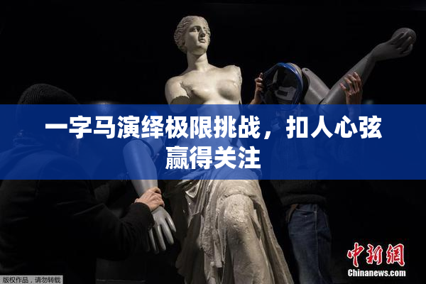 一字马演绎极限挑战，扣人心弦赢得关注