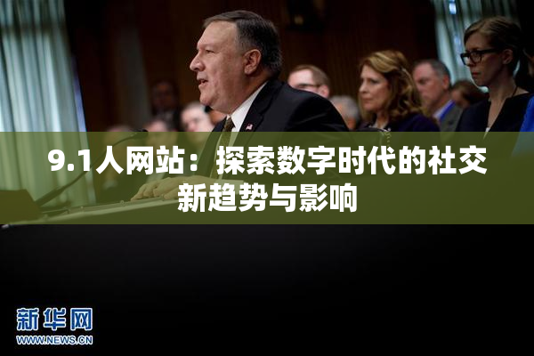 9.1人网站：探索数字时代的社交新趋势与影响