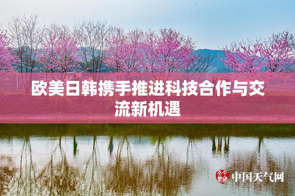 欧美日韩携手推进科技合作与交流新机遇