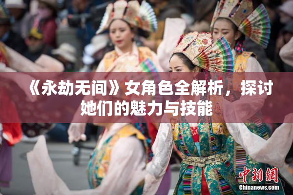 《永劫无间》女角色全解析，探讨她们的魅力与技能
