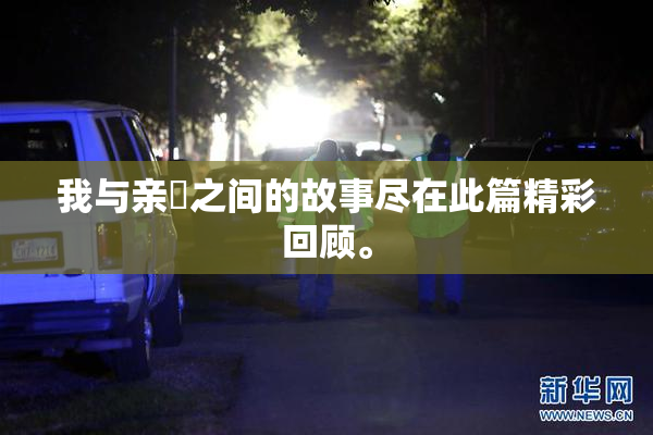 我与亲妺之间的故事尽在此篇精彩回顾。