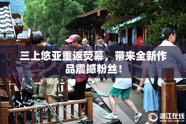 三上悠亚重返荧幕，带来全新作品震撼粉丝！