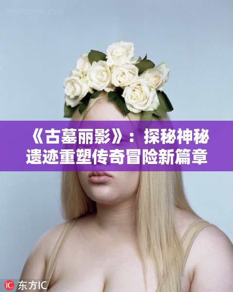 《古墓丽影》：探秘神秘遗迹重塑传奇冒险新篇章