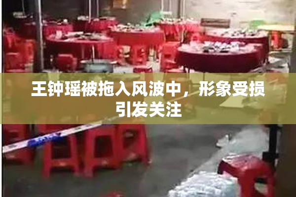王钟瑶被拖入风波中，形象受损引发关注