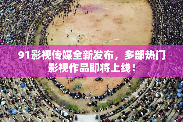 91影视传媒全新发布，多部热门影视作品即将上线！