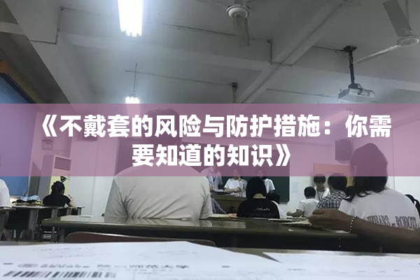 《不戴套的风险与防护措施：你需要知道的知识》
