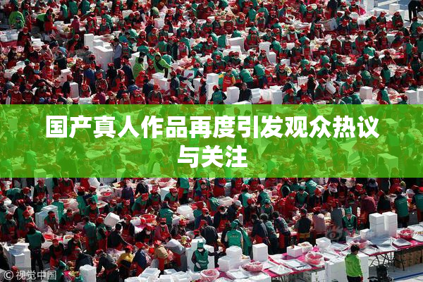 国产真人作品再度引发观众热议与关注