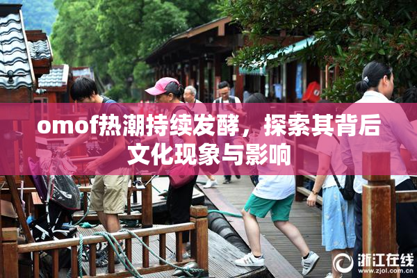 omof热潮持续发酵，探索其背后文化现象与影响