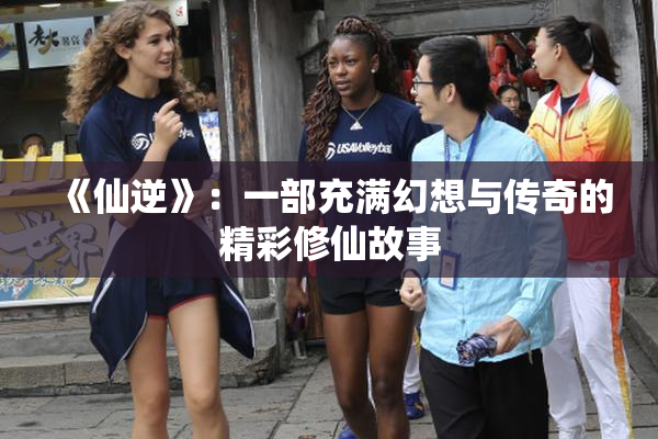 《仙逆》：一部充满幻想与传奇的精彩修仙故事