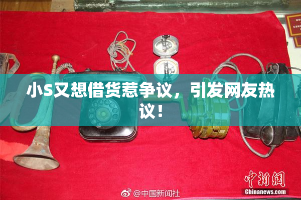 小S又想借货惹争议，引发网友热议！