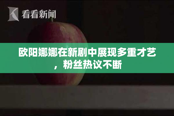 欧阳娜娜在新剧中展现多重才艺，粉丝热议不断