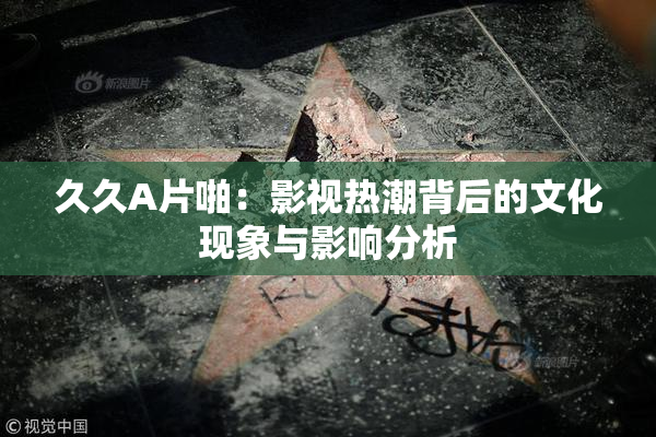 久久A片啪：影视热潮背后的文化现象与影响分析