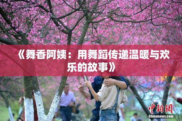 《舞香阿姨：用舞蹈传递温暖与欢乐的故事》