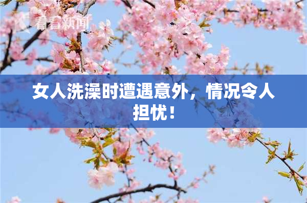 女人洗澡时遭遇意外，情况令人担忧！