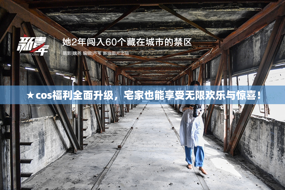 ★cos福利全面升级，宅家也能享受无限欢乐与惊喜！