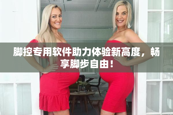 脚控专用软件助力体验新高度，畅享脚步自由！
