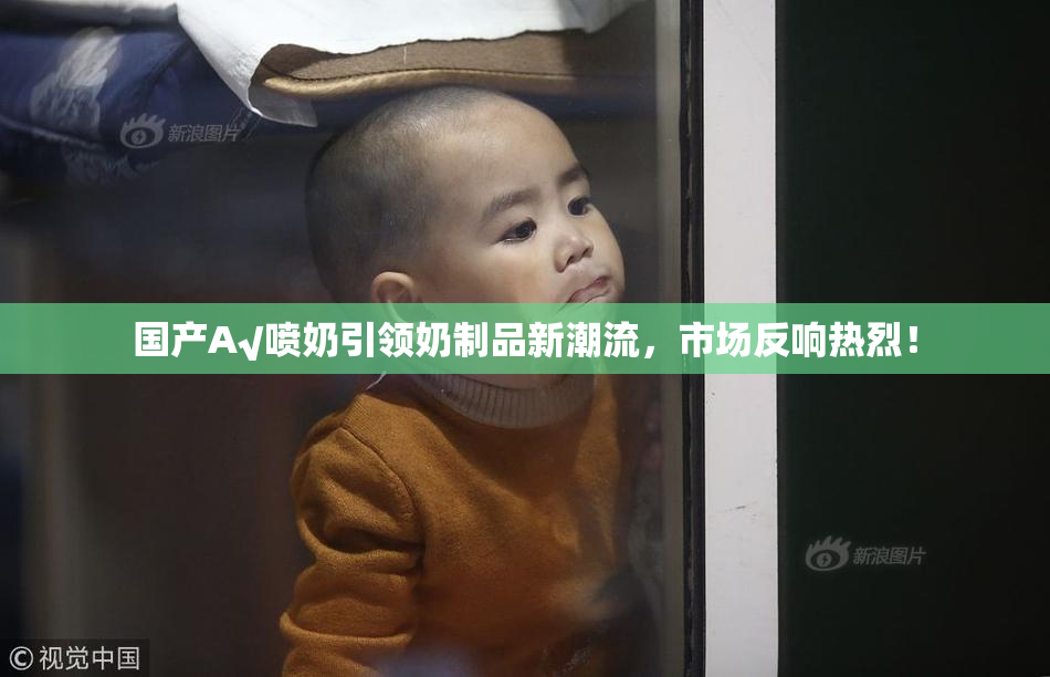 国产A√喷奶引领奶制品新潮流，市场反响热烈！