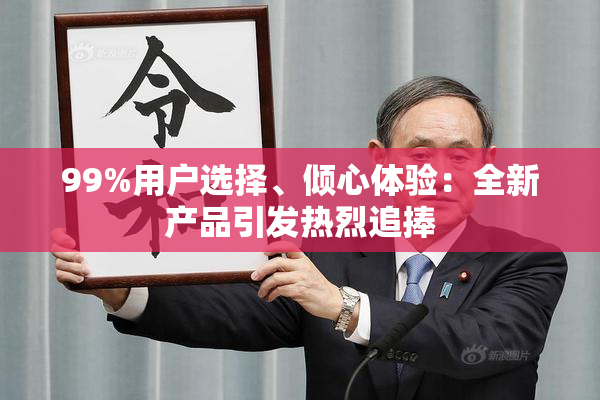 99%用户选择、倾心体验：全新产品引发热烈追捧
