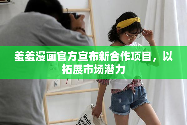 羞羞漫画官方宣布新合作项目，以拓展市场潜力