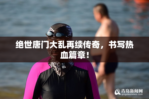 绝世唐门大乱再续传奇，书写热血篇章！