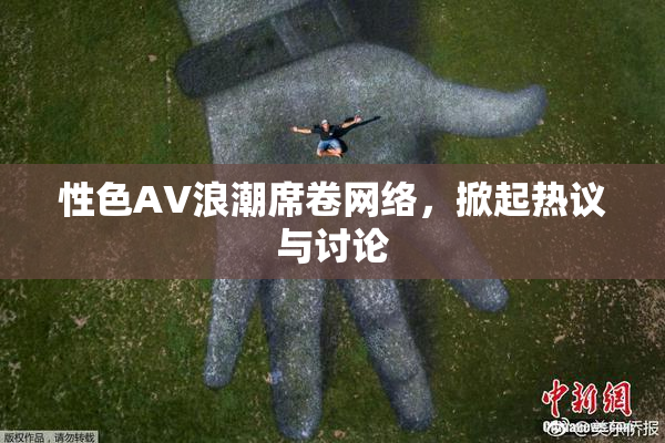 性色AV浪潮席卷网络，掀起热议与讨论