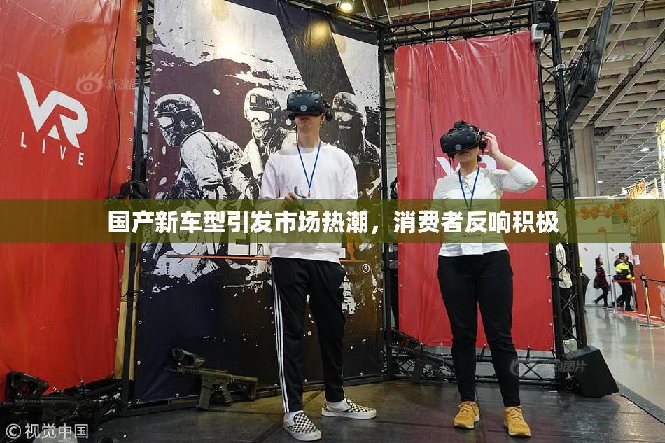 国产新车型引发市场热潮，消费者反响积极