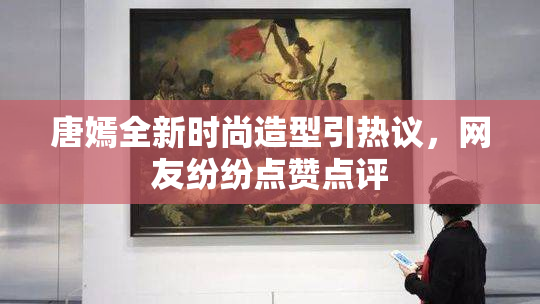 唐嫣全新时尚造型引热议，网友纷纷点赞点评