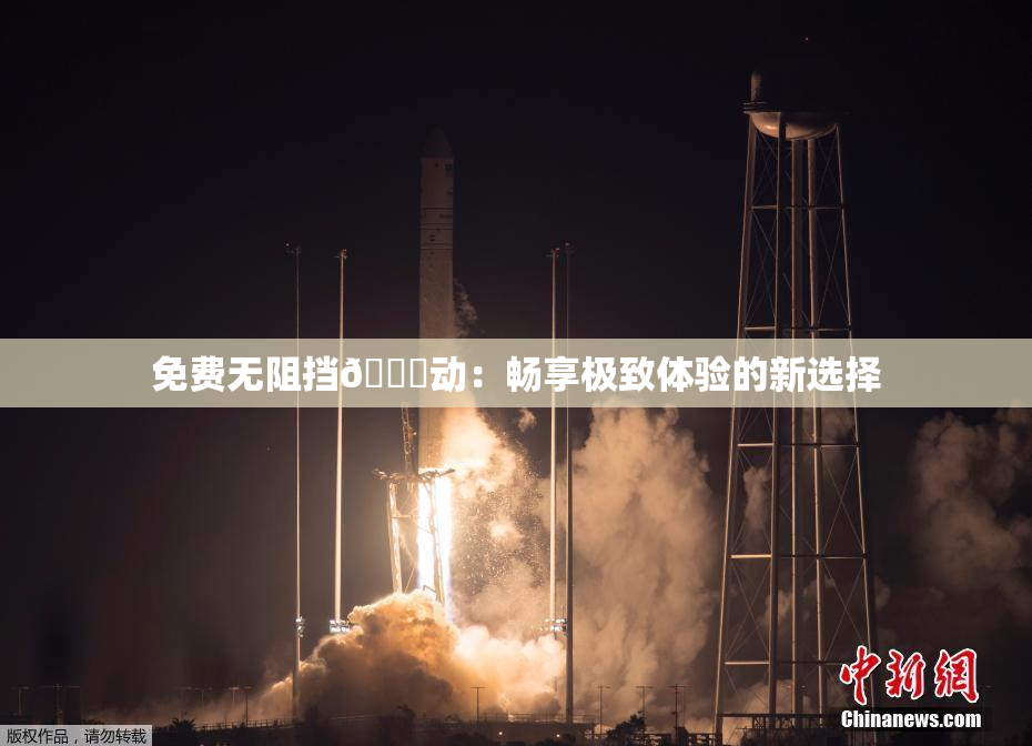 免费无阻挡🔞动：畅享极致体验的新选择