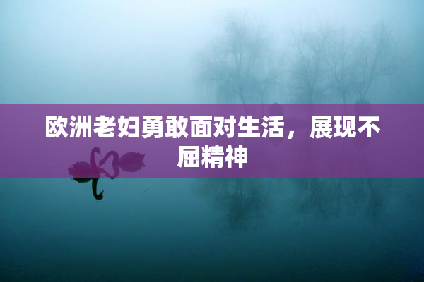 欧洲老妇勇敢面对生活，展现不屈精神