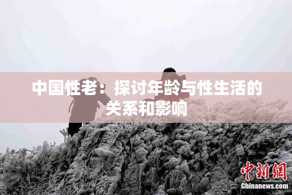 中国性老：探讨年龄与性生活的关系和影响