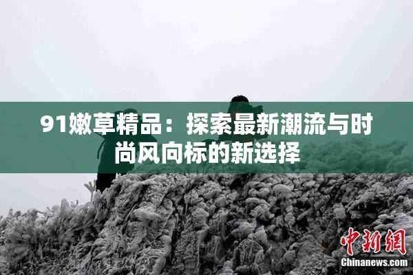 91嫩草精品：探索最新潮流与时尚风向标的新选择