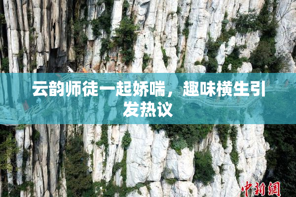 云韵师徒一起娇喘，趣味横生引发热议