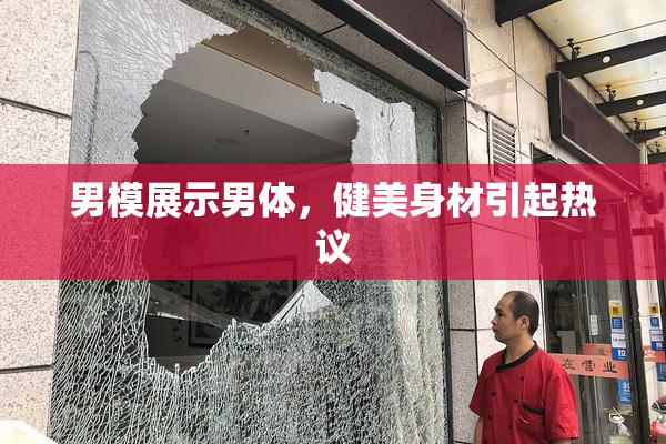 男模展示男体，健美身材引起热议