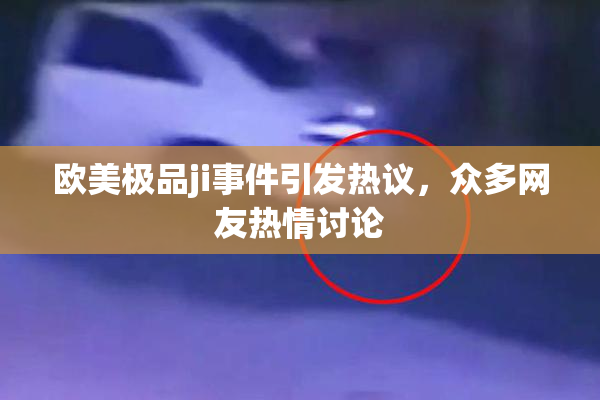 欧美极品ji事件引发热议，众多网友热情讨论