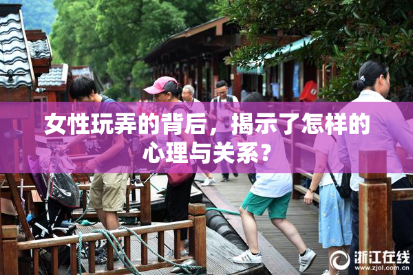 女性玩弄的背后，揭示了怎样的心理与关系？