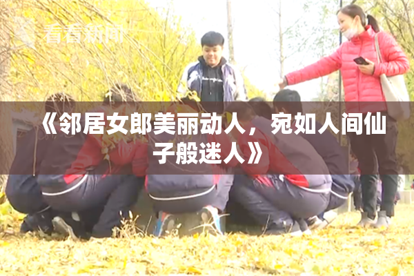 《邻居女郎美丽动人，宛如人间仙子般迷人》