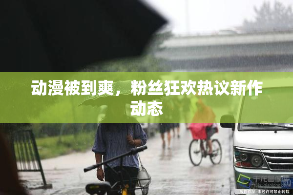 动漫被到爽，粉丝狂欢热议新作动态