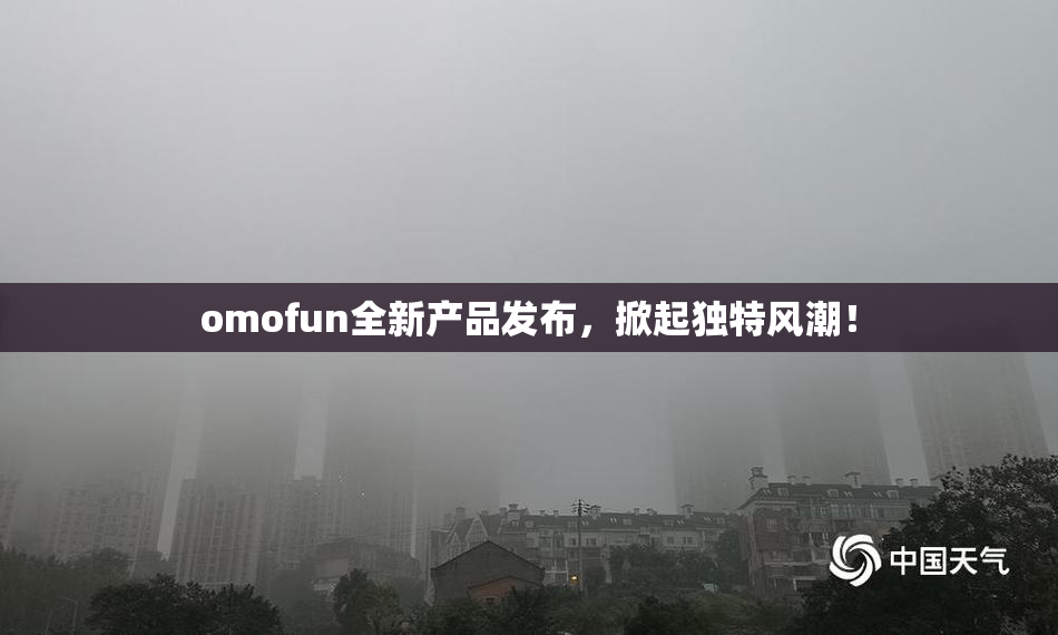 omofun全新产品发布，掀起独特风潮！
