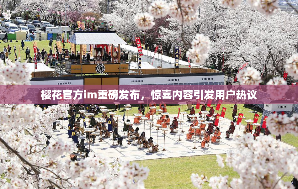 樱花官方im重磅发布，惊喜内容引发用户热议