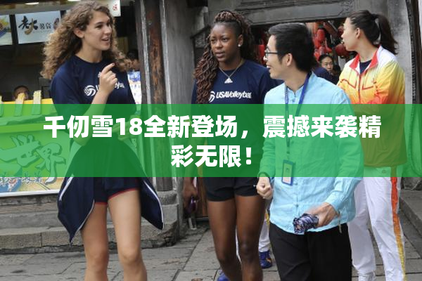 千仞雪18全新登场，震撼来袭精彩无限！